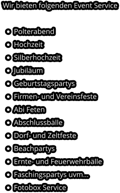 Wir bieten folgenden Event Service  •	Polterabend •	Hochzeit •	Silberhochzeit •	Jubiläum •	Geburtstagspartys •	Firmen- und Vereinsfeste •	Abi Feten •	Abschlussbälle •	Dorf- und Zeltfeste •	Beachpartys •	Ernte- und Feuerwehrbälle •	Faschingspartys uvm... •	Fotobox Service