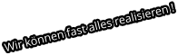 Wir können fast alles realisieren !