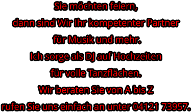 Sie möchten feiern, dann sind Wir Ihr kompetenter Partner für Musik und mehr.Ich sorge als DJ auf Hochzeitenfür volle Tanzflächen. Wir beraten Sie von A bis Z rufen Sie uns einfach an unter 04121 73957.