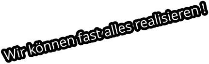 Wir können fast alles realisieren !